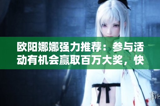 欧阳娜娜强力推荐：参与活动有机会赢取百万大奖，快来加入吧！