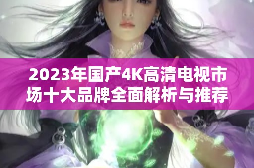 2023年国产4K高清电视市场十大品牌全面解析与推荐