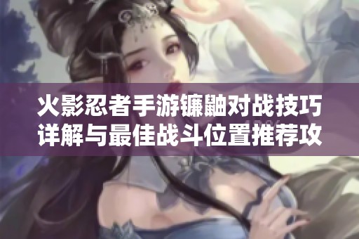 火影忍者手游镰鼬对战技巧详解与最佳战斗位置推荐攻略