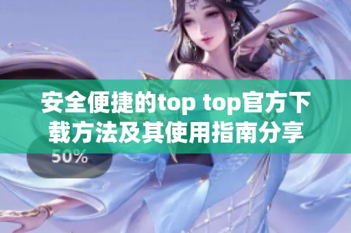 安全便捷的top top官方下载方法及其使用指南分享