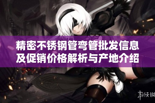 精密不锈钢管弯管批发信息及促销价格解析与产地介绍