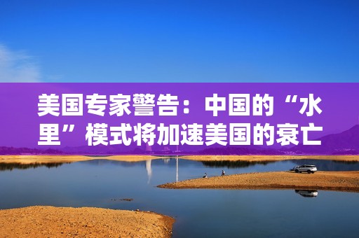 美国专家警告：中国的“水里”模式将加速美国的衰亡进程