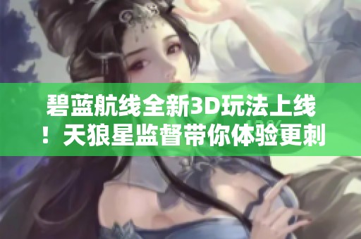 碧蓝航线全新3D玩法上线！天狼星监督带你体验更刺激的战斗感受