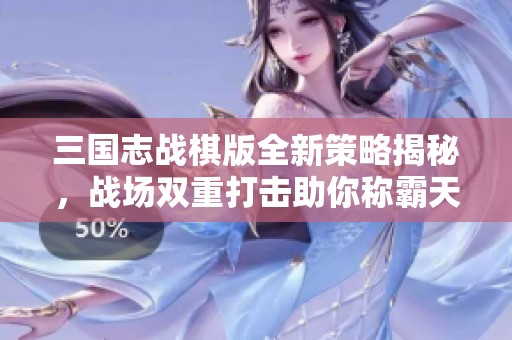 三国志战棋版全新策略揭秘，战场双重打击助你称霸天下