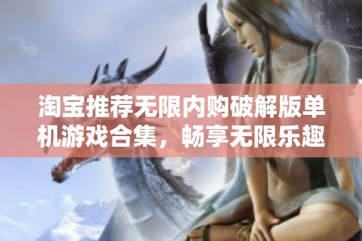 淘宝推荐无限内购破解版单机游戏合集，畅享无限乐趣与挑战