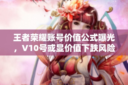王者荣耀账号价值公式曝光，V10号或显价值下跌风险