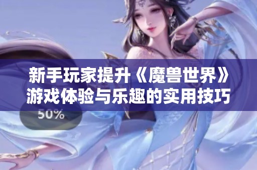 新手玩家提升《魔兽世界》游戏体验与乐趣的实用技巧与建议