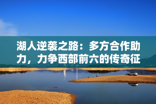 湖人逆袭之路：多方合作助力，力争西部前六的传奇征程
