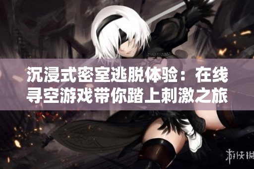 沉浸式密室逃脱体验：在线寻空游戏带你踏上刺激之旅