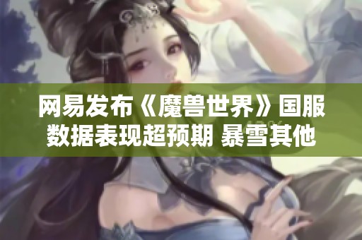 网易发布《魔兽世界》国服数据表现超预期 暴雪其他游戏即将回归