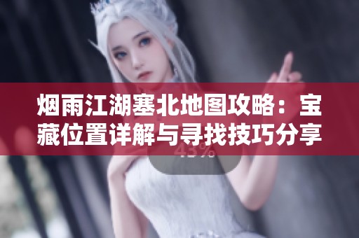 烟雨江湖塞北地图攻略：宝藏位置详解与寻找技巧分享