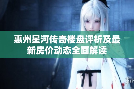 惠州星河传奇楼盘评析及最新房价动态全面解读
