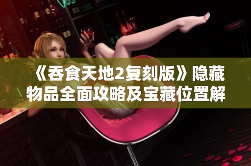 《吞食天地2复刻版》隐藏物品全面攻略及宝藏位置解析