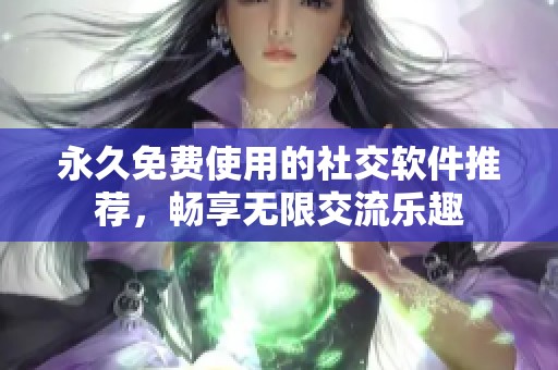 永久免费使用的社交软件推荐，畅享无限交流乐趣