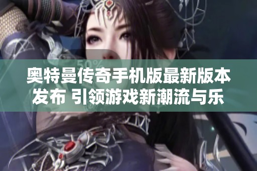 奥特曼传奇手机版最新版本发布 引领游戏新潮流与乐趣