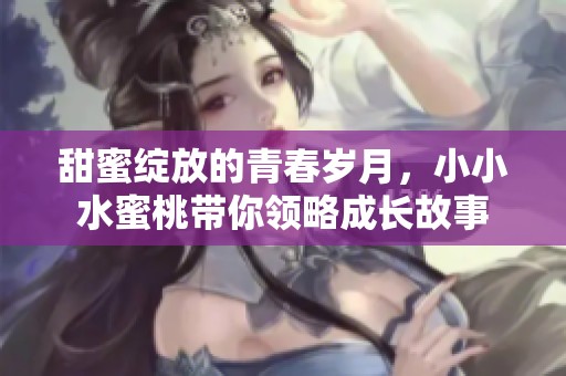 甜蜜绽放的青春岁月，小小水蜜桃带你领略成长故事