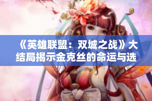 《英雄联盟：双城之战》大结局揭示金克丝的命运与选择的深刻意义