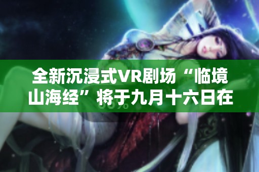 全新沉浸式VR剧场“临境山海经”将于九月十六日在菏泽隆重开幕