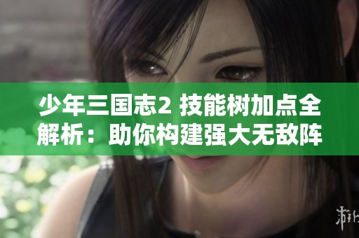 少年三国志2 技能树加点全解析：助你构建强大无敌阵容的方法技巧