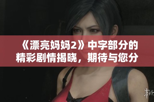 《漂亮妈妈2》中字部分的精彩剧情揭晓，期待与您分享新篇章！