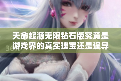 天命起源无限钻石版究竟是游戏界的真实瑰宝还是误导心理的陷阱