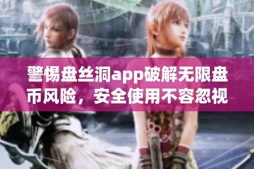 警惕盘丝洞app破解无限盘币风险，安全使用不容忽视