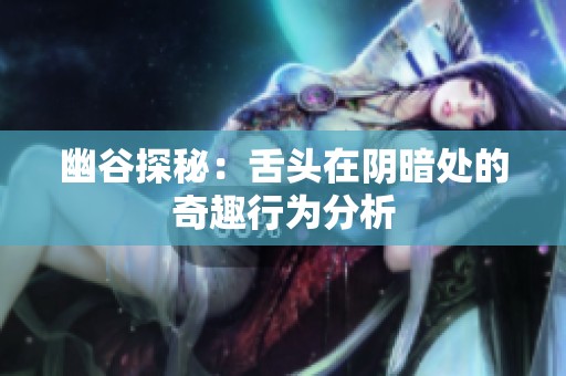 幽谷探秘：舌头在阴暗处的奇趣行为分析