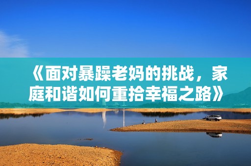 《面对暴躁老妈的挑战，家庭和谐如何重拾幸福之路》