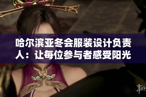 哈尔滨亚冬会服装设计负责人：让每位参与者感受阳光的温暖与活力