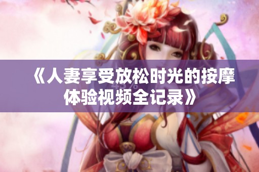 《人妻享受放松时光的按摩体验视频全记录》