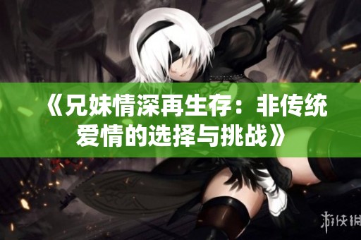 《兄妹情深再生存：非传统爱情的选择与挑战》