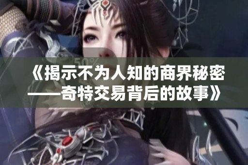 《揭示不为人知的商界秘密——奇特交易背后的故事》