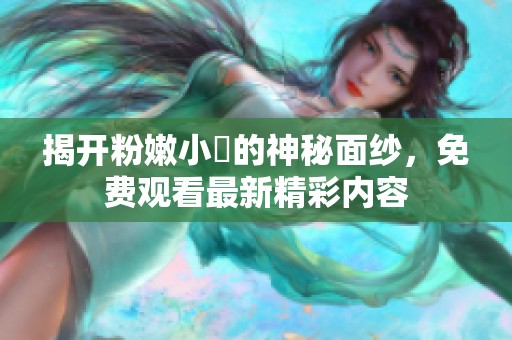 揭开粉嫩小泬的神秘面纱，免费观看最新精彩内容