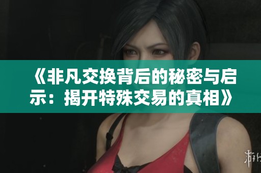 《非凡交换背后的秘密与启示：揭开特殊交易的真相》