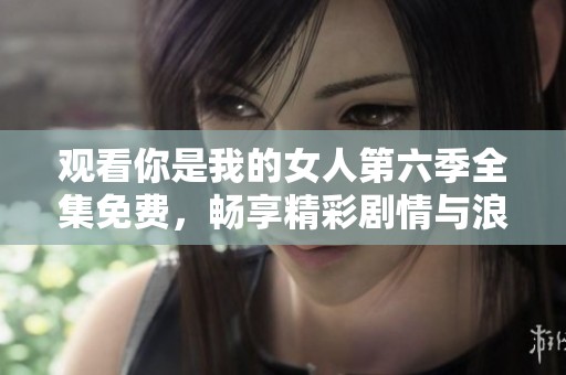 观看你是我的女人第六季全集免费，畅享精彩剧情与浪漫故事