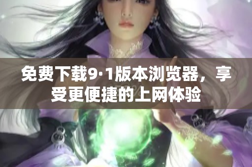 免费下载9·1版本浏览器，享受更便捷的上网体验