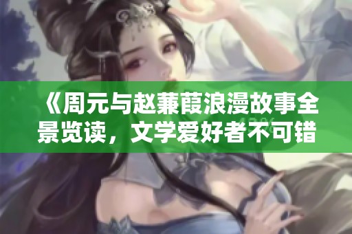 《周元与赵蒹葭浪漫故事全景览读，文学爱好者不可错过》
