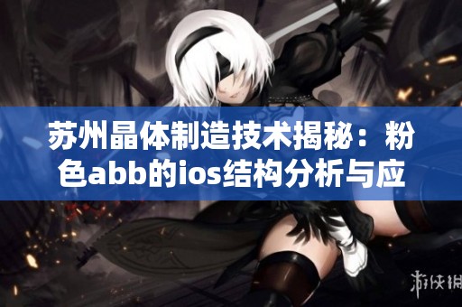 苏州晶体制造技术揭秘：粉色abb的ios结构分析与应用