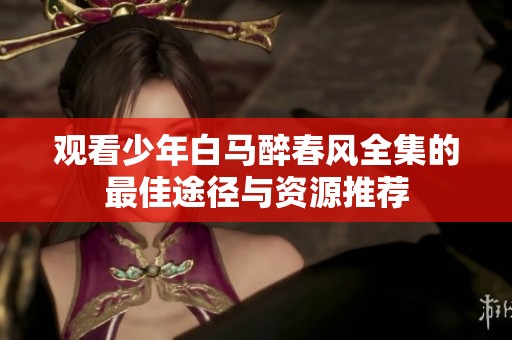观看少年白马醉春风全集的最佳途径与资源推荐