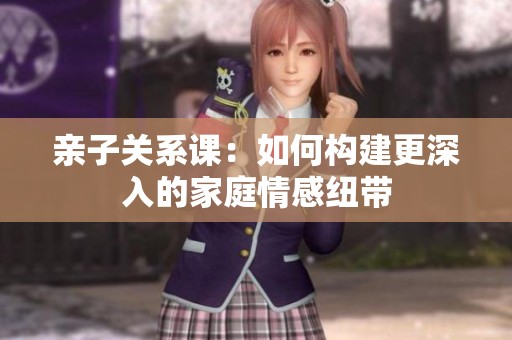 亲子关系课：如何构建更深入的家庭情感纽带