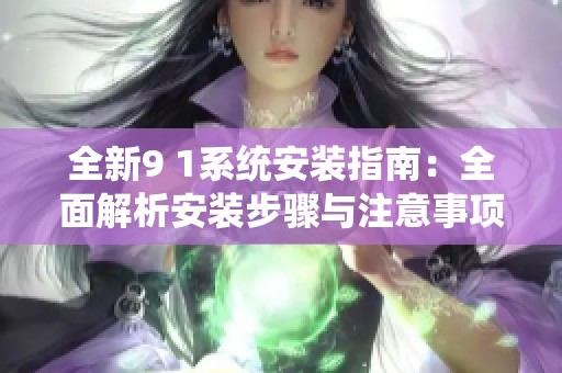 全新9 1系统安装指南：全面解析安装步骤与注意事项