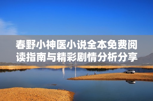 春野小神医小说全本免费阅读指南与精彩剧情分析分享
