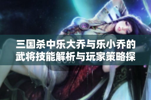 三国杀中乐大乔与乐小乔的武将技能解析与玩家策略探讨