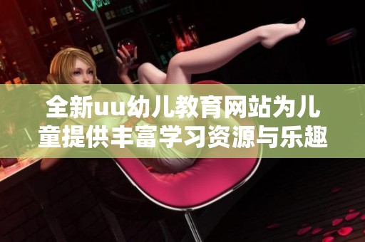 全新uu幼儿教育网站为儿童提供丰富学习资源与乐趣体验