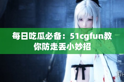每日吃瓜必备：51cgfun教你防走丢小妙招