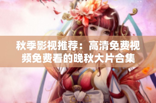 秋季影视推荐：高清免费视频免费看的晚秋大片合集
