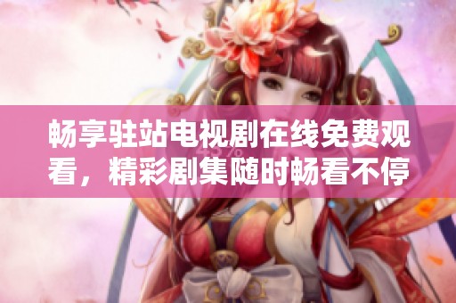 畅享驻站电视剧在线免费观看，精彩剧集随时畅看不停歇
