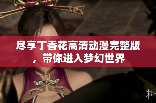 尽享丁香花高清动漫完整版，带你进入梦幻世界