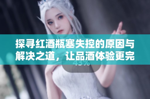 探寻红酒瓶塞失控的原因与解决之道，让品酒体验更完美