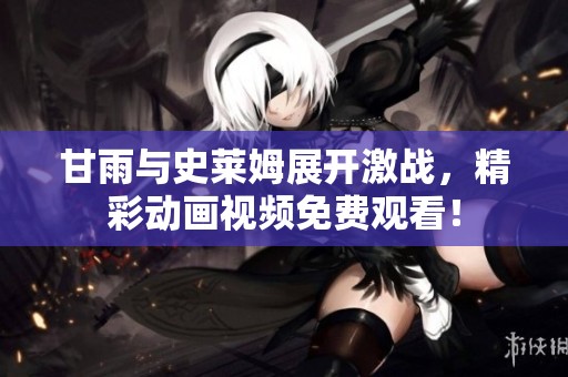 甘雨与史莱姆展开激战，精彩动画视频免费观看！